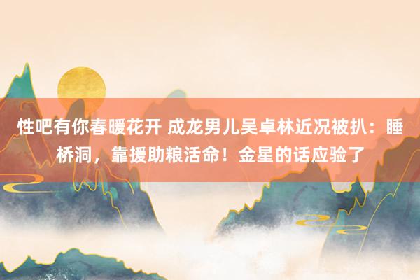 性吧有你春暖花开 成龙男儿吴卓林近况被扒：睡桥洞，靠援助粮活命！金星的话应验了