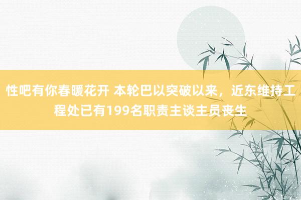 性吧有你春暖花开 本轮巴以突破以来，近东维持工程处已有199名职责主谈主员丧生