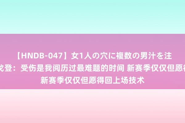 【HNDB-047】女1人の穴に複数の男汁を注ぎ込む！！ 戈登：受伤是我阅历过最难题的时间 新赛季仅仅但愿得回上场技术