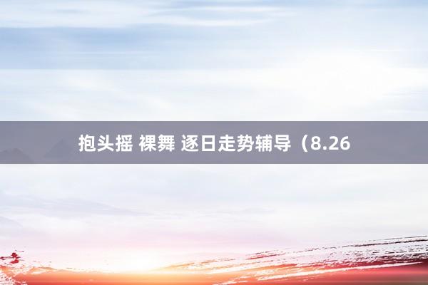 抱头摇 裸舞 逐日走势辅导（8.26