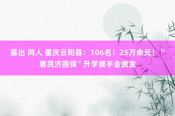 露出 同人 重庆云阳县：106名！25万余元！“惠民济困保”升学援手金披发