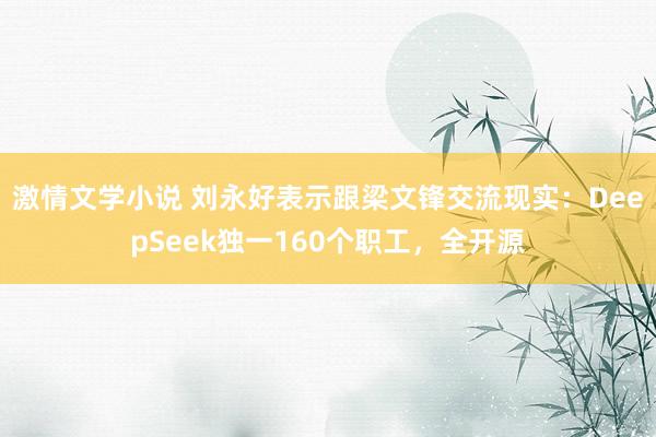 激情文学小说 刘永好表示跟梁文锋交流现实：DeepSeek独一160个职工，全开源