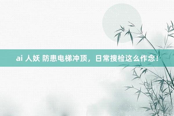 ai 人妖 防患电梯冲顶，日常搜检这么作念！