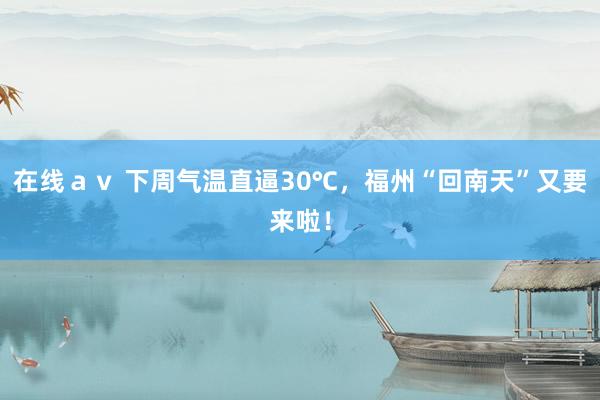 在线ａｖ 下周气温直逼30℃，福州“回南天”又要来啦！