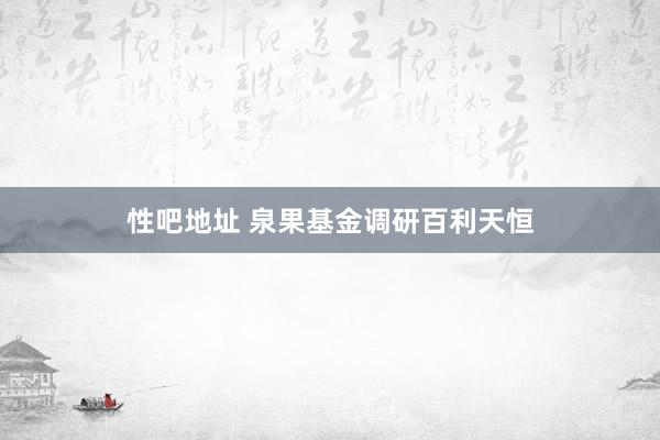 性吧地址 泉果基金调研百利天恒