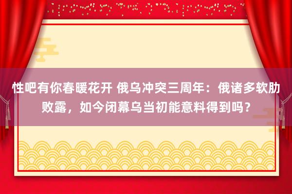 性吧有你春暖花开 俄乌冲突三周年：俄诸多软肋败露，如今闭幕乌当初能意料得到吗？