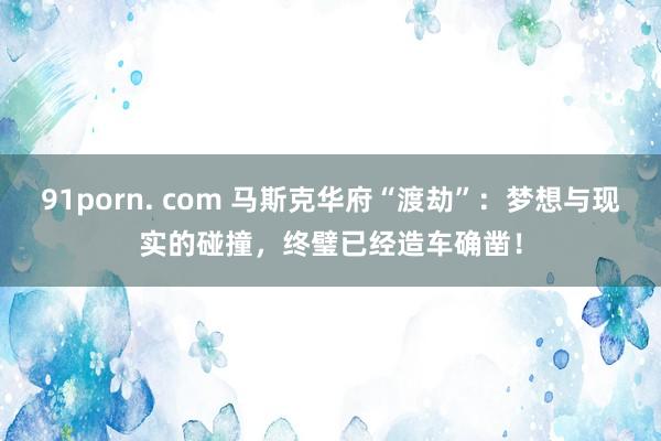 91porn. com 马斯克华府“渡劫”：梦想与现实的碰撞，终璧已经造车确凿！