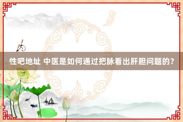 性吧地址 中医是如何通过把脉看出肝胆问题的？