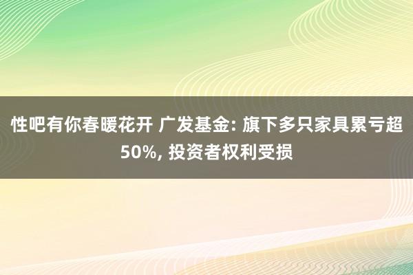 性吧有你春暖花开 广发基金: 旗下多只家具累亏超50%， 投资者权利受损