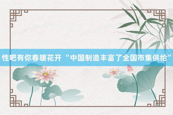 性吧有你春暖花开 “中国制造丰富了全国市集供给”