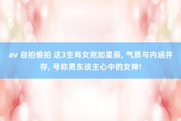 av 自拍偷拍 这3生肖女宛如星辰， 气质与内涵并存， 号称男东谈主心中的女神!