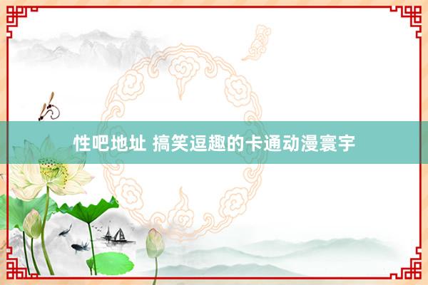 性吧地址 搞笑逗趣的卡通动漫寰宇