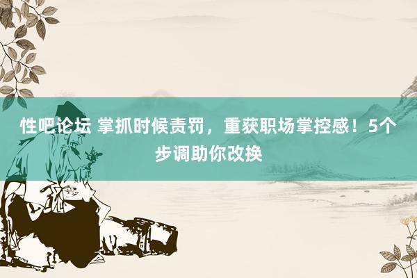 性吧论坛 掌抓时候责罚，重获职场掌控感！5个步调助你改换