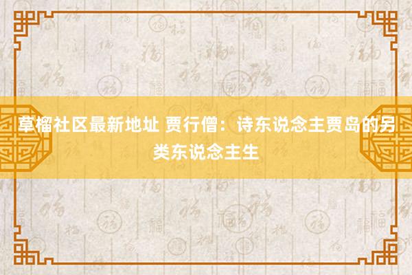 草榴社区最新地址 贾行僧：诗东说念主贾岛的另类东说念主生