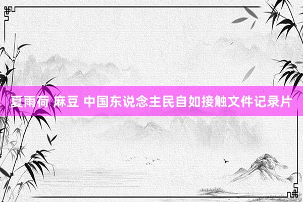 夏雨荷 麻豆 中国东说念主民自如接触文件记录片