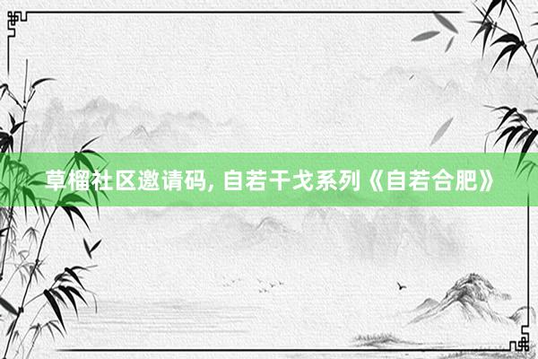 草榴社区邀请码， 自若干戈系列《自若合肥》