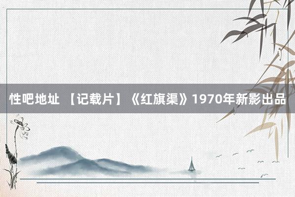 性吧地址 【记载片】《红旗渠》1970年新影出品
