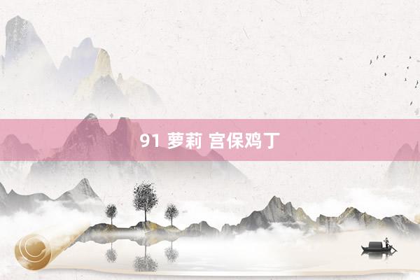 91 萝莉 宫保鸡丁