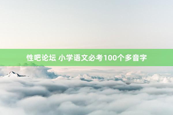 性吧论坛 小学语文必考100个多音字