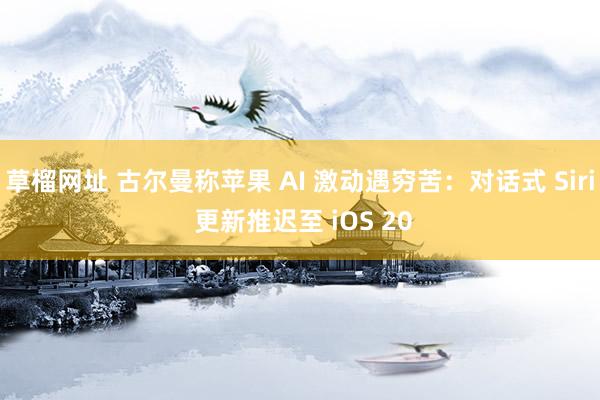 草榴网址 古尔曼称苹果 AI 激动遇穷苦：对话式 Siri 更新推迟至 iOS 20