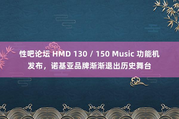 性吧论坛 HMD 130 / 150 Music 功能机发布，诺基亚品牌渐渐退出历史舞台